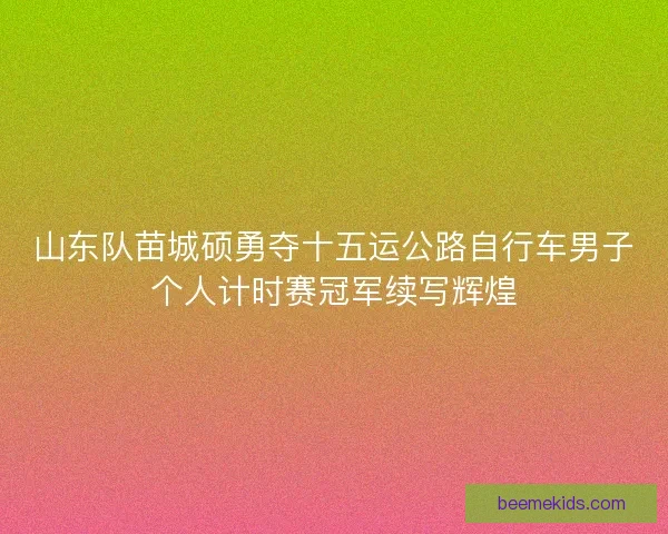 山东队苗城硕勇夺十五运公路自行车男子个人计时赛冠军续写辉煌