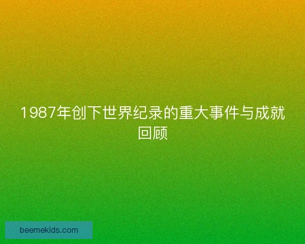1987年创下世界纪录的重大事件与成就回顾