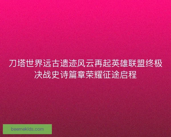 刀塔世界远古遗迹风云再起英雄联盟终极决战史诗篇章荣耀征途启程