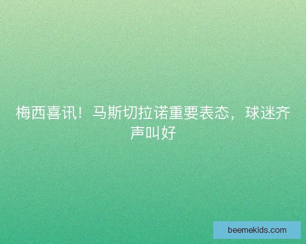 梅西喜讯！马斯切拉诺重要表态，球迷齐声叫好