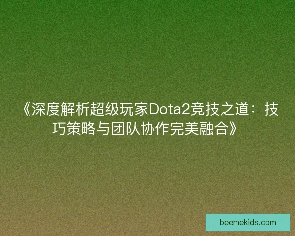 《深度解析超级玩家Dota2竞技之道：技巧策略与团队协作完美融合》