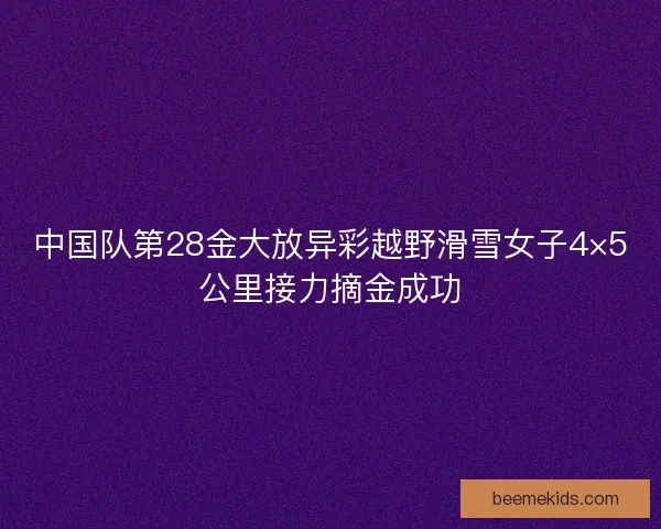 中国队第28金大放异彩越野滑雪女子4×5公里接力摘金成功