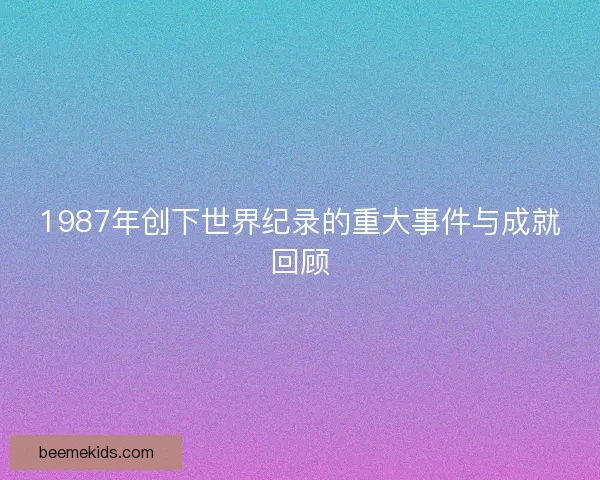 1987年创下世界纪录的重大事件与成就回顾