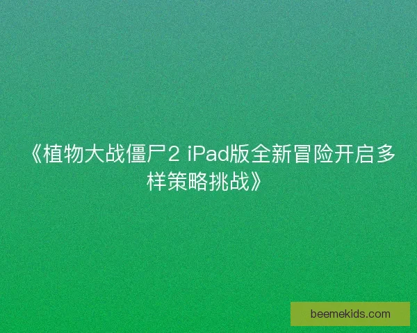 《植物大战僵尸2 iPad版全新冒险开启多样策略挑战》