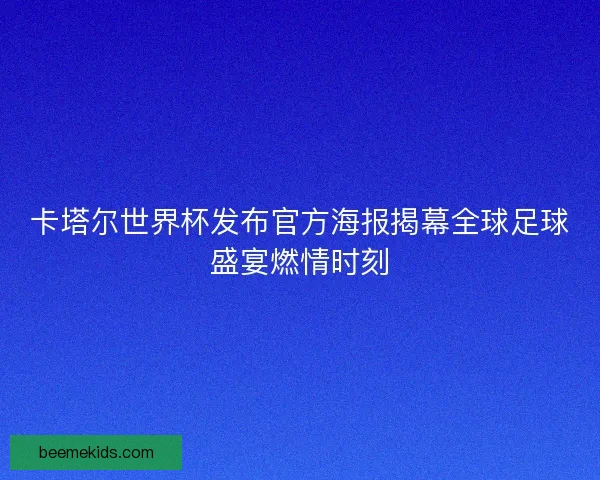 卡塔尔世界杯发布官方海报揭幕全球足球盛宴燃情时刻