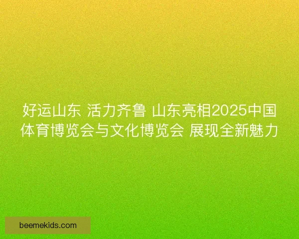 好运山东 活力齐鲁 山东亮相2025中国体育博览会与文化博览会 展现全新魅力 好运山东 活力齐鲁 山东亮相2025中国体育博览会与文化博览会 展现全新魅力